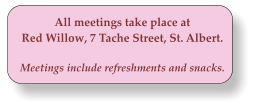 All meetings take place at Red Willow, 7 Tache Street, St. Albert.  Meetings include refreshments and snacks.