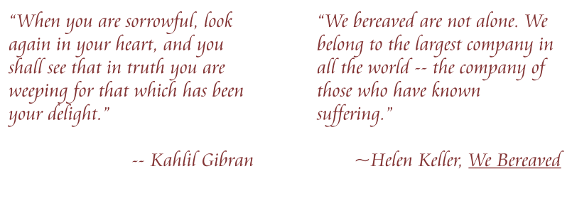 “When you are sorrowful, look again in your heart, and you shall see that in truth you are weeping for that which has been your delight.”   -- Kahlil Gibran “We bereaved are not alone. We belong to the largest company in all the world -- the company of those who have known suffering.”   ~Helen Keller, We Bereaved
