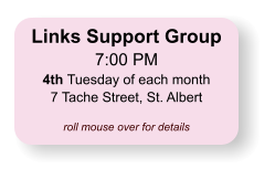 Links Support Group 7:00 PM 4th Tuesday of each month 7 Tache Street, St. Albert  roll mouse over for details