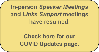 In-person Speaker Meetings and Links Support meetings have resumed.   Check here for our COVID Updates page.